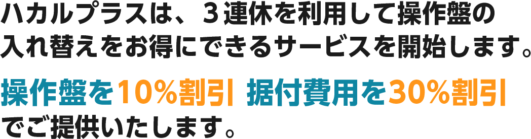 ハカルプラスは、３連休を利用して操作盤の入れ替えをお得にできるサービスを開始します。操作盤を10%割引 据付費用を30%割引でご提供いたします。